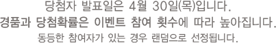당첨자 발표일은 4월 30일(목)입니다. 경품과 당첨확률은 이벤트 참여 횟수에 따라 높아집니다. 동등한 참여자가 있는 경우 랜덤으로 선정됩니다.