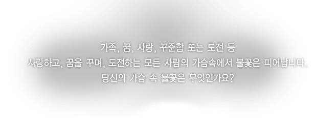 가족, 꿈, 사랑, 꾸준함 또는 도전 등 사랑하고, 꿈을 꾸며, 도전하는 모든 사람의 가슴속에서 불꽃은 피어납니다. 당신의 가슴 속 불꽃은 무엇인가요?